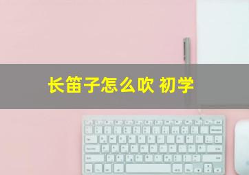 长笛子怎么吹 初学